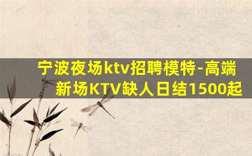 宁波夜场ktv招聘模特-高端新场KTV缺人日结1500起