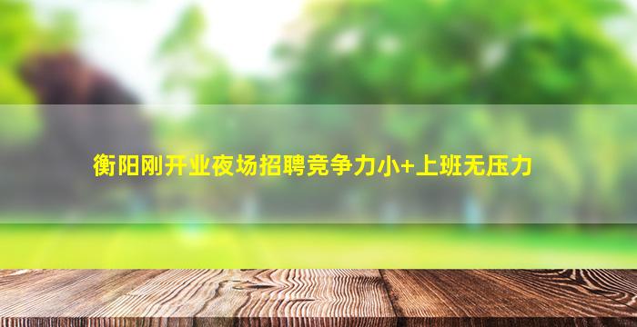 衡阳刚开业夜场招聘竞争力小+上班无压力